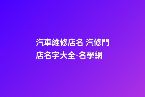 汽車維修店名 汽修門店名字大全-名學網